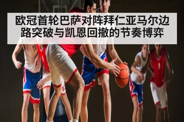 欧冠首轮巴萨对阵拜仁亚马尔边路突破与凯恩回撤的节奏博弈