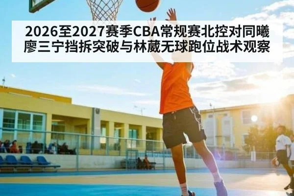 2026至2027赛季CBA常规赛北控对同曦廖三宁挡拆突破与林葳无球跑位战术观察